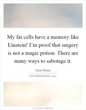 My fat cells have a memory like Einstein! I’m proof that surgery is not a magic potion. There are many ways to sabotage it Picture Quote #1