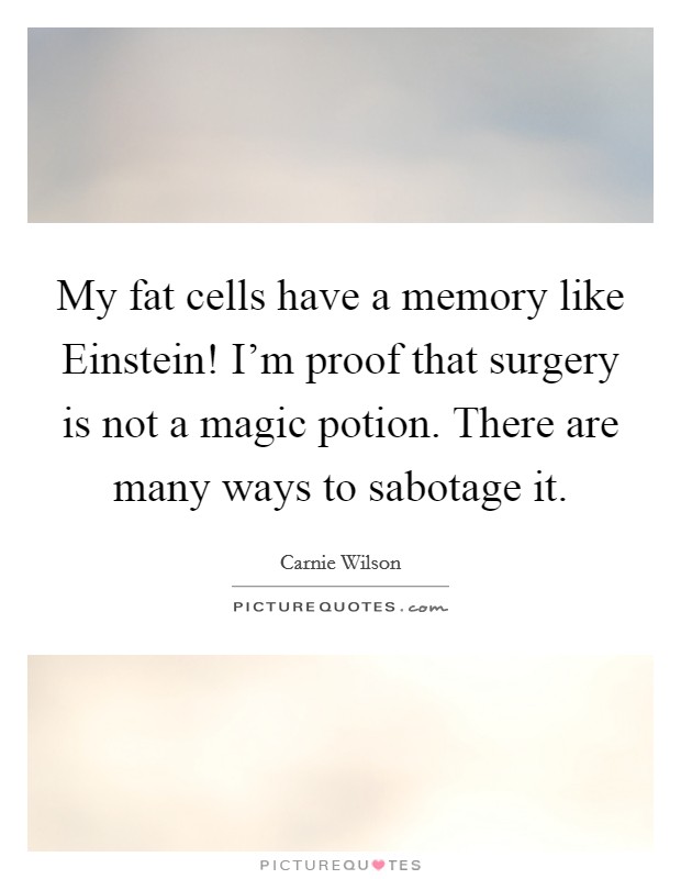 My fat cells have a memory like Einstein! I'm proof that surgery is not a magic potion. There are many ways to sabotage it. Picture Quote #1