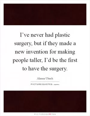 I’ve never had plastic surgery, but if they made a new invention for making people taller, I’d be the first to have the surgery Picture Quote #1