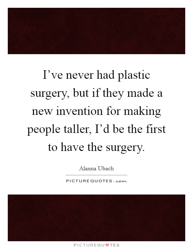 I've never had plastic surgery, but if they made a new invention for making people taller, I'd be the first to have the surgery. Picture Quote #1