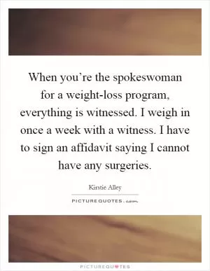 When you’re the spokeswoman for a weight-loss program, everything is witnessed. I weigh in once a week with a witness. I have to sign an affidavit saying I cannot have any surgeries Picture Quote #1