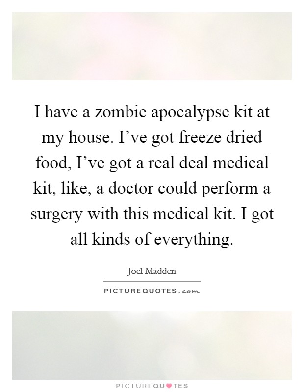 I have a zombie apocalypse kit at my house. I've got freeze dried food, I've got a real deal medical kit, like, a doctor could perform a surgery with this medical kit. I got all kinds of everything. Picture Quote #1
