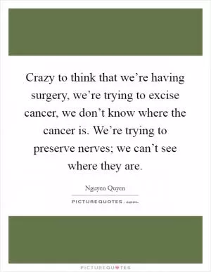 Crazy to think that we’re having surgery, we’re trying to excise cancer, we don’t know where the cancer is. We’re trying to preserve nerves; we can’t see where they are Picture Quote #1