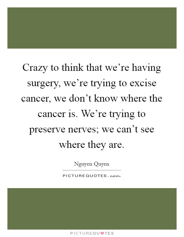 Crazy to think that we're having surgery, we're trying to excise cancer, we don't know where the cancer is. We're trying to preserve nerves; we can't see where they are. Picture Quote #1