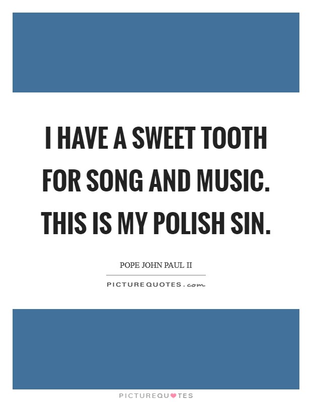 I have a sweet tooth for song and music. This is my Polish sin. Picture Quote #1