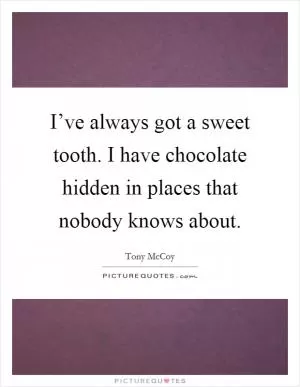 I’ve always got a sweet tooth. I have chocolate hidden in places that nobody knows about Picture Quote #1