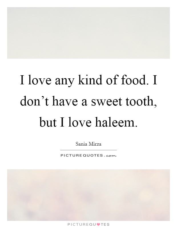 I love any kind of food. I don't have a sweet tooth, but I love haleem. Picture Quote #1