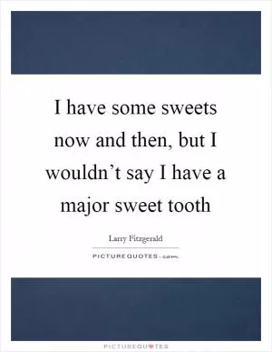 I have some sweets now and then, but I wouldn’t say I have a major sweet tooth Picture Quote #1