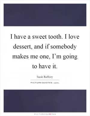 I have a sweet tooth. I love dessert, and if somebody makes me one, I’m going to have it Picture Quote #1