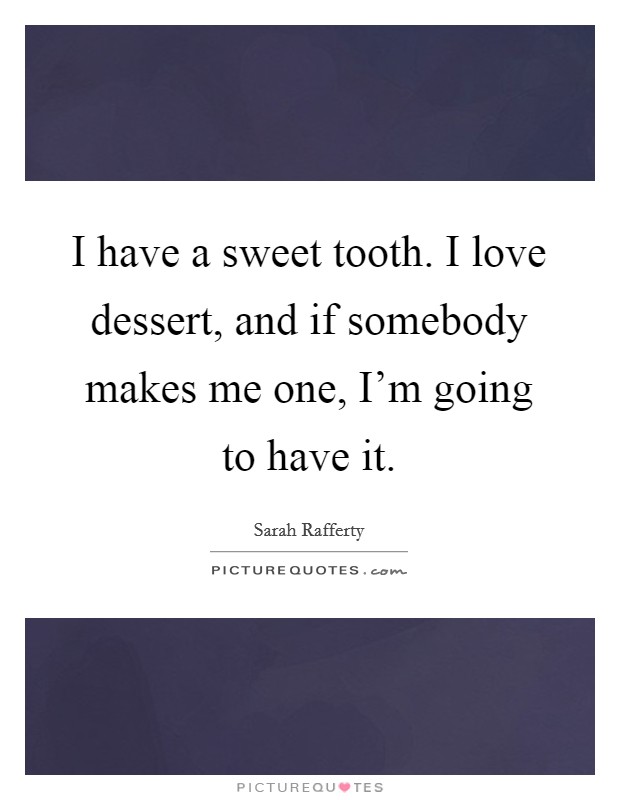 I have a sweet tooth. I love dessert, and if somebody makes me one, I'm going to have it. Picture Quote #1