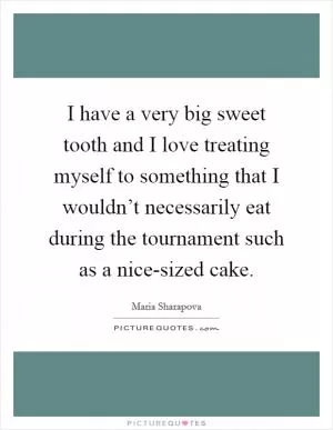 I have a very big sweet tooth and I love treating myself to something that I wouldn’t necessarily eat during the tournament such as a nice-sized cake Picture Quote #1