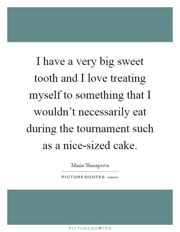I have a very big sweet tooth and I love treating myself to something that I wouldn't necessarily eat during the tournament such as a nice-sized cake. Picture Quote #1