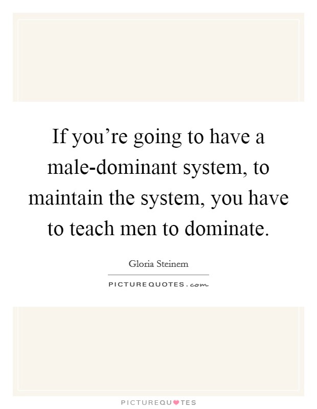 If you're going to have a male-dominant system, to maintain the system, you have to teach men to dominate. Picture Quote #1