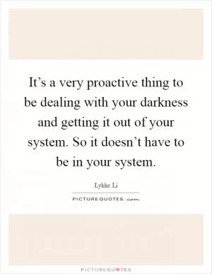 It’s a very proactive thing to be dealing with your darkness and getting it out of your system. So it doesn’t have to be in your system Picture Quote #1