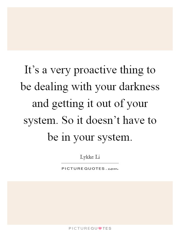 It's a very proactive thing to be dealing with your darkness and getting it out of your system. So it doesn't have to be in your system. Picture Quote #1