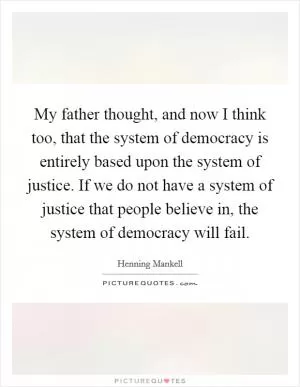 My father thought, and now I think too, that the system of democracy is entirely based upon the system of justice. If we do not have a system of justice that people believe in, the system of democracy will fail Picture Quote #1