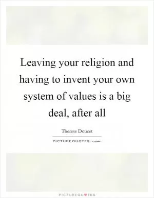 Leaving your religion and having to invent your own system of values is a big deal, after all Picture Quote #1