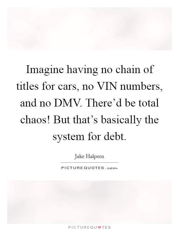 Imagine having no chain of titles for cars, no VIN numbers, and no DMV. There'd be total chaos! But that's basically the system for debt. Picture Quote #1