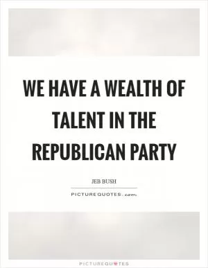 We have a wealth of talent in the Republican Party Picture Quote #1