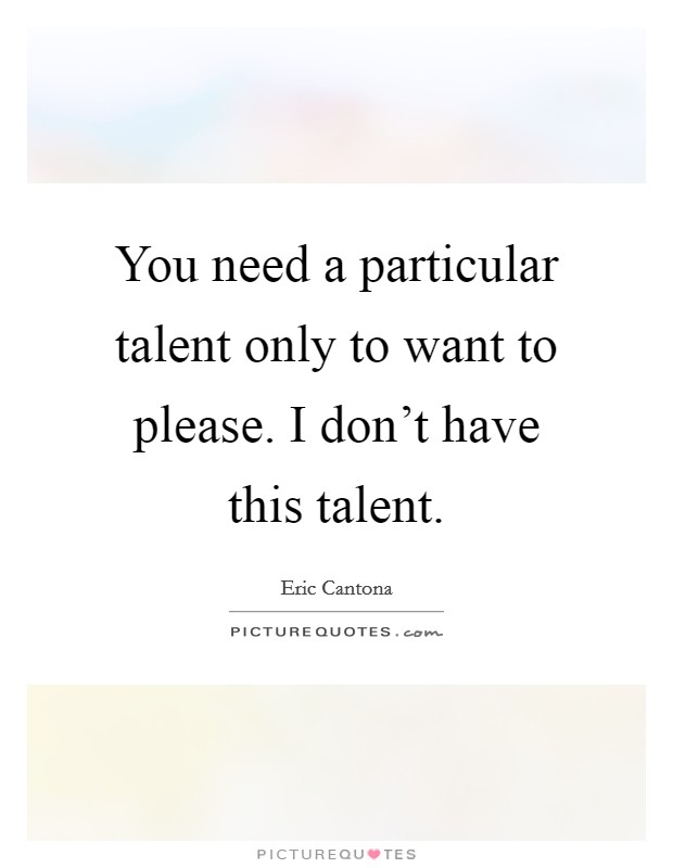 You need a particular talent only to want to please. I don't have this talent. Picture Quote #1