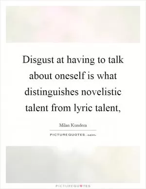 Disgust at having to talk about oneself is what distinguishes novelistic talent from lyric talent, Picture Quote #1