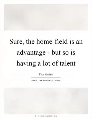 Sure, the home-field is an advantage - but so is having a lot of talent Picture Quote #1