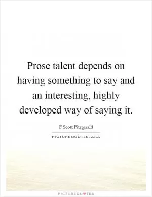 Prose talent depends on having something to say and an interesting, highly developed way of saying it Picture Quote #1