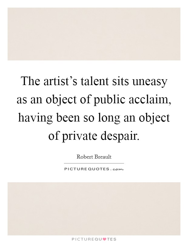 The artist's talent sits uneasy as an object of public acclaim, having been so long an object of private despair. Picture Quote #1