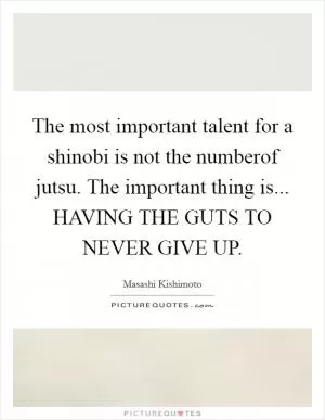 The most important talent for a shinobi is not the numberof jutsu. The important thing is... HAVING THE GUTS TO NEVER GIVE UP Picture Quote #1