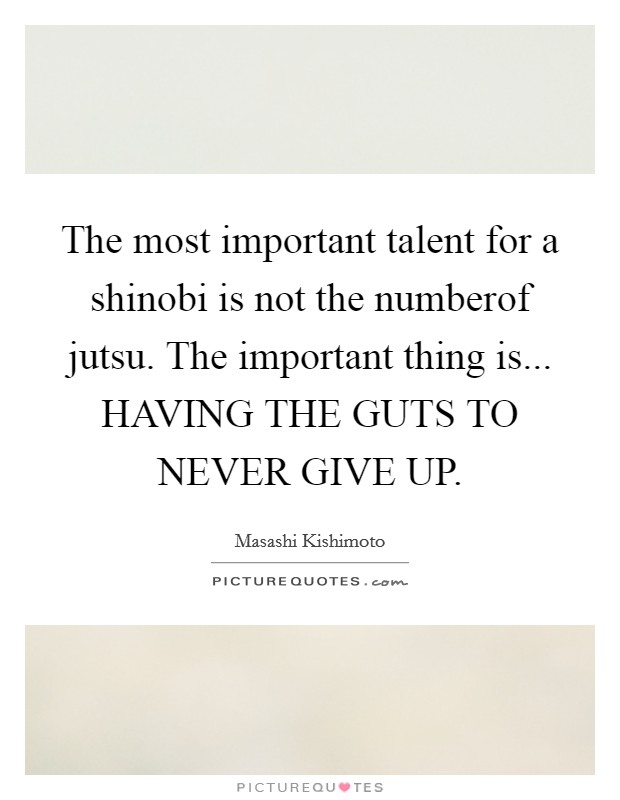 The most important talent for a shinobi is not the numberof jutsu. The important thing is... HAVING THE GUTS TO NEVER GIVE UP. Picture Quote #1