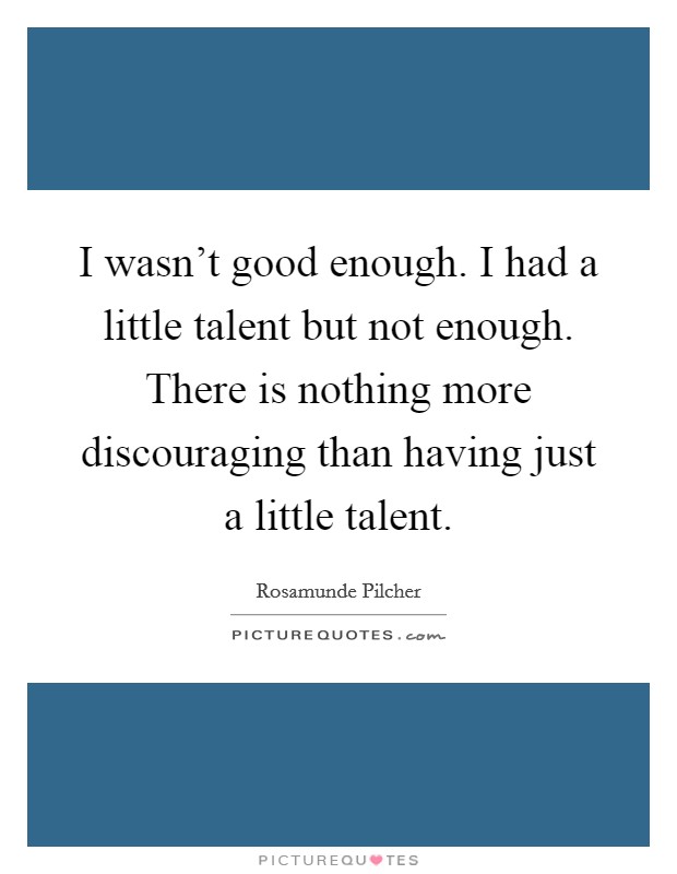 I wasn't good enough. I had a little talent but not enough. There is nothing more discouraging than having just a little talent. Picture Quote #1