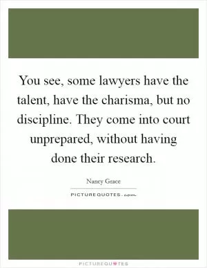 You see, some lawyers have the talent, have the charisma, but no discipline. They come into court unprepared, without having done their research Picture Quote #1