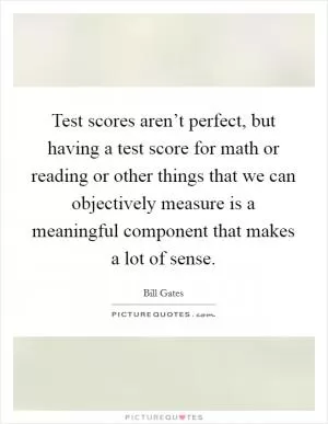 Test scores aren’t perfect, but having a test score for math or reading or other things that we can objectively measure is a meaningful component that makes a lot of sense Picture Quote #1