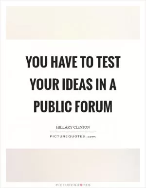 You have to test your ideas in a public forum Picture Quote #1