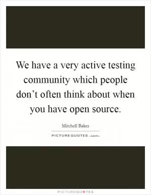 We have a very active testing community which people don’t often think about when you have open source Picture Quote #1