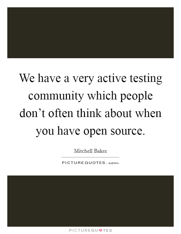 We have a very active testing community which people don't often think about when you have open source. Picture Quote #1