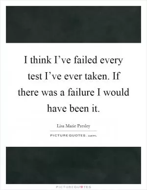I think I’ve failed every test I’ve ever taken. If there was a failure I would have been it Picture Quote #1