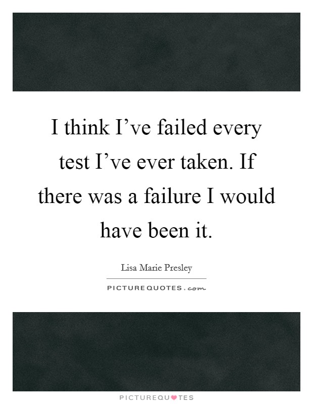 I think I've failed every test I've ever taken. If there was a failure I would have been it. Picture Quote #1