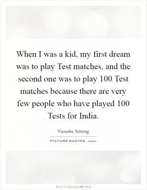 When I was a kid, my first dream was to play Test matches, and the second one was to play 100 Test matches because there are very few people who have played 100 Tests for India Picture Quote #1