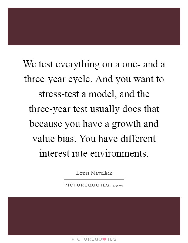 We test everything on a one- and a three-year cycle. And you want to stress-test a model, and the three-year test usually does that because you have a growth and value bias. You have different interest rate environments. Picture Quote #1