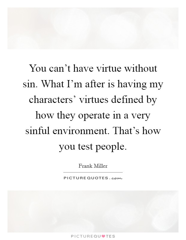 You can't have virtue without sin. What I'm after is having my characters' virtues defined by how they operate in a very sinful environment. That's how you test people. Picture Quote #1