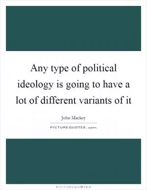 Any type of political ideology is going to have a lot of different variants of it Picture Quote #1