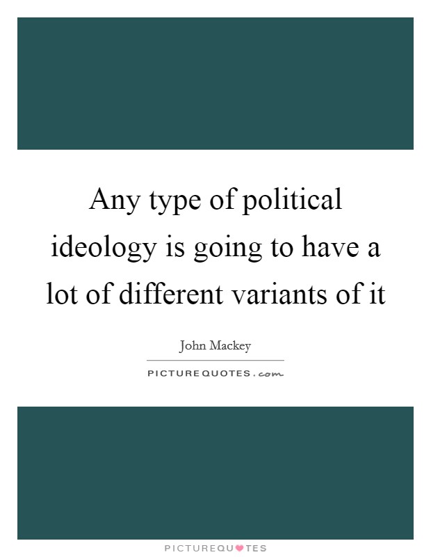 Any type of political ideology is going to have a lot of different variants of it Picture Quote #1