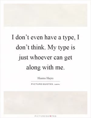 I don’t even have a type, I don’t think. My type is just whoever can get along with me Picture Quote #1