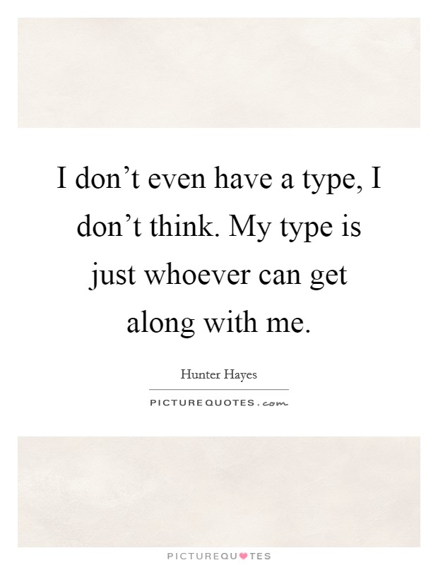 I don't even have a type, I don't think. My type is just whoever can get along with me. Picture Quote #1