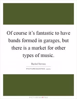 Of course it’s fantastic to have bands formed in garages, but there is a market for other types of music Picture Quote #1