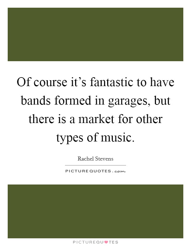 Of course it's fantastic to have bands formed in garages, but there is a market for other types of music. Picture Quote #1