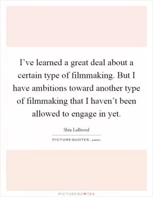 I’ve learned a great deal about a certain type of filmmaking. But I have ambitions toward another type of filmmaking that I haven’t been allowed to engage in yet Picture Quote #1