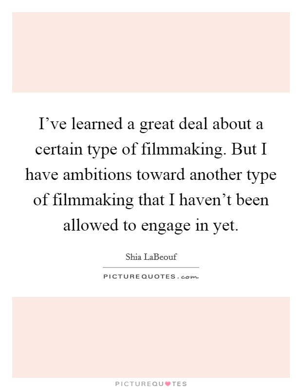 I've learned a great deal about a certain type of filmmaking. But I have ambitions toward another type of filmmaking that I haven't been allowed to engage in yet. Picture Quote #1