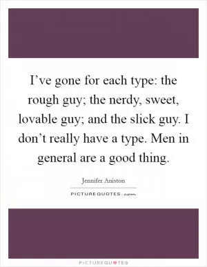 I’ve gone for each type: the rough guy; the nerdy, sweet, lovable guy; and the slick guy. I don’t really have a type. Men in general are a good thing Picture Quote #1